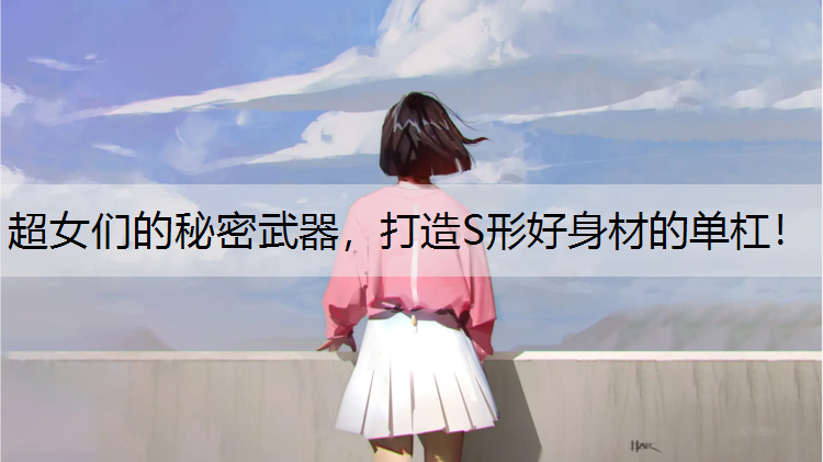 超女们的秘密武器，打造S形好身材的单杠！