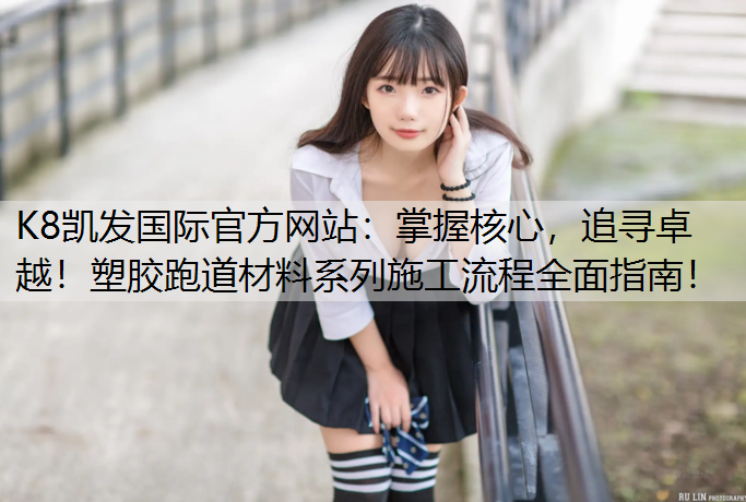 K8凯发国际官方网站：掌握核心，追寻卓越！塑胶跑道材料系列施工流程全面指南！